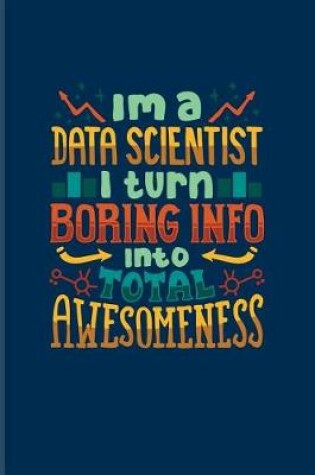 Cover of I'm A Data Scientist I Turn Boring Info Into Total Awesomeness