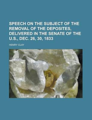 Book cover for Speech on the Subject of the Removal of the Deposites, Delivered in the Senate of the U.S., Dec. 26, 30, 1833