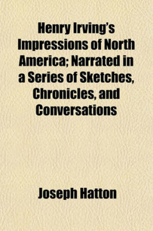 Cover of Henry Irving's Impressions of North America; Narrated in a Series of Sketches, Chronicles, and Conversations