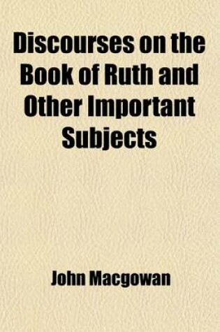 Cover of Discourses on the Book of Ruth and Other Important Subjects; Wherein the Wonders of Providence, the Riches of Grace, the Privileges of Believers, and the Condition of Sinners, Are Judiciously and Faithfully Exemplified and Improved
