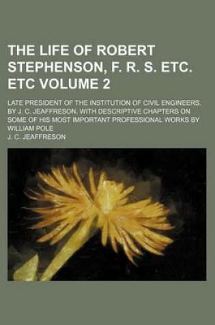 Cover of The Life of Robert Stephenson, F. R. S. Etc. Etc Volume 2; Late President of the Institution of Civil Engineers. by J. C. Jeaffreson. with Descriptive Chapters on Some of His Most Important Professional Works by William Pole