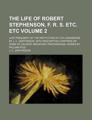 Book cover for The Life of Robert Stephenson, F. R. S. Etc. Etc Volume 2; Late President of the Institution of Civil Engineers. by J. C. Jeaffreson. with Descriptive Chapters on Some of His Most Important Professional Works by William Pole