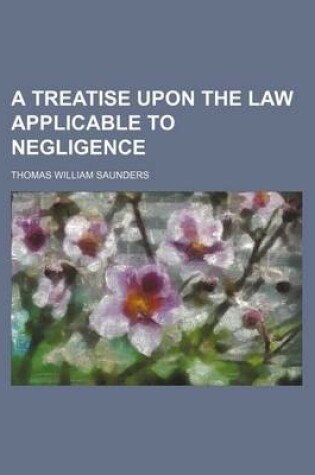 Cover of A Treatise Upon the Law Applicable to Negligence