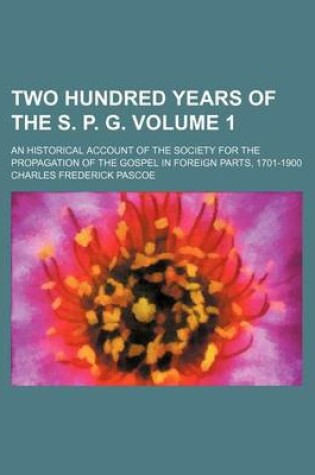 Cover of Two Hundred Years of the S. P. G. Volume 1; An Historical Account of the Society for the Propagation of the Gospel in Foreign Parts, 1701-1900