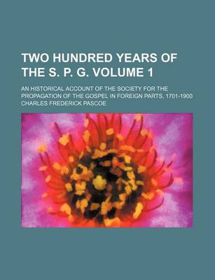 Book cover for Two Hundred Years of the S. P. G. Volume 1; An Historical Account of the Society for the Propagation of the Gospel in Foreign Parts, 1701-1900