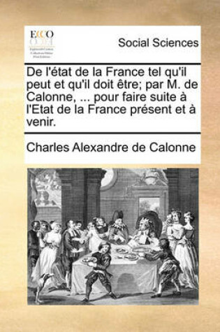 Cover of de L'Tat de La France Tel Qu'il Peut Et Qu'il Doit Tre; Par M. de Calonne, ... Pour Faire Suite L'Etat de La France Prsent Et Venir.