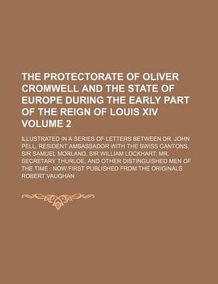 Book cover for The Protectorate of Oliver Cromwell and the State of Europe During the Early Part of the Reign of Louis XIV; Illustrated in a Series of Letters Between Dr. John Pell, Resident Ambassador with the Swiss Cantons, Sir Samuel Volume 2