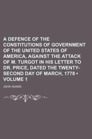 Cover of A Defence of the Constitutions of Government of the United States of America, Against the Attack of M. Turgot in His Letter to Dr. Price, Dated the Twenty-Second Day of March, 1778 (Volume 1)