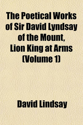 Book cover for The Poetical Works of Sir David Lyndsay of the Mount, Lion King at Arms (Volume 1)