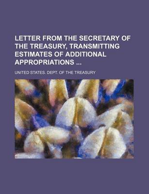 Book cover for Letter from the Secretary of the Treasury, Transmitting Estimates of Additional Appropriations