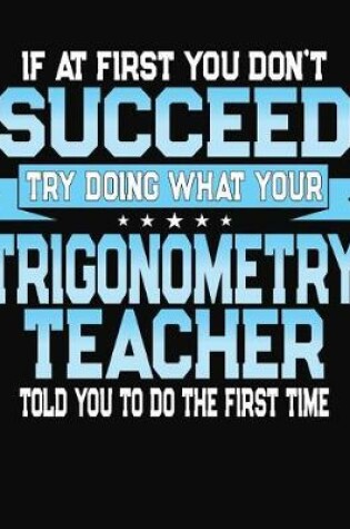 Cover of If At First You Don't Succeed Try Doing What Your Trigonometry Teacher Told You To Do The First Time