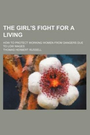 Cover of The Girl's Fight for a Living; How to Protect Working Women from Dangers Due to Low Wages