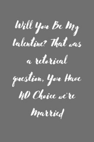 Cover of Will You Be My Valentine? That was a retorical question, You Have NO Choice we're Married