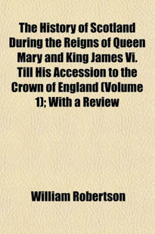 Cover of The History of Scotland During the Reigns of Queen Mary and King James VI. Till His Accession to the Crown of England (Volume 1); With a Review