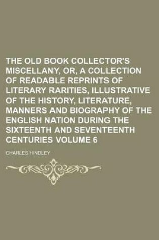 Cover of The Old Book Collector's Miscellany, Or, a Collection of Readable Reprints of Literary Rarities, Illustrative of the History, Literature, Manners and Biography of the English Nation During the Sixteenth and Seventeenth Centuries Volume 6