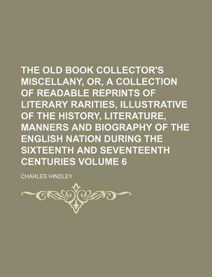 Book cover for The Old Book Collector's Miscellany, Or, a Collection of Readable Reprints of Literary Rarities, Illustrative of the History, Literature, Manners and Biography of the English Nation During the Sixteenth and Seventeenth Centuries Volume 6