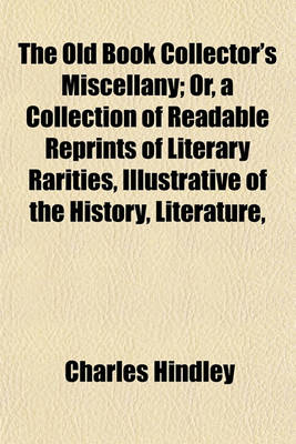 Book cover for The Old Book Collector's Miscellany; Or, a Collection of Readable Reprints of Literary Rarities, Illustrative of the History, Literature,