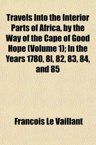 Cover of Travels Into the Interior Parts of Africa, by the Way of the Cape of Good Hope (Volume 1); In the Years 1780, 8l, 82, 83, 84, and 85