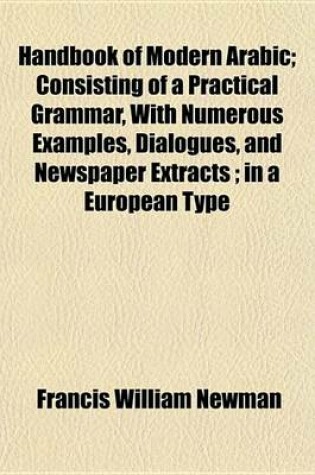 Cover of Handbook of Modern Arabic; Consisting of a Practical Grammar, with Numerous Examples, Dialogues, and Newspaper Extracts; In a European Type