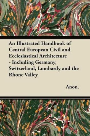 Cover of An Illustrated Handbook of Central European Civil and Ecclesiastical Architecture - Including Germany, Switzerland, Lombardy and the Rhone Valley