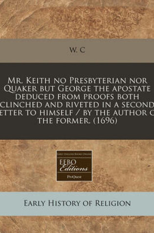 Cover of Mr. Keith No Presbyterian Nor Quaker But George the Apostate Deduced from Proofs Both Clinched and Riveted in a Second Letter to Himself / By the Author of the Former. (1696)