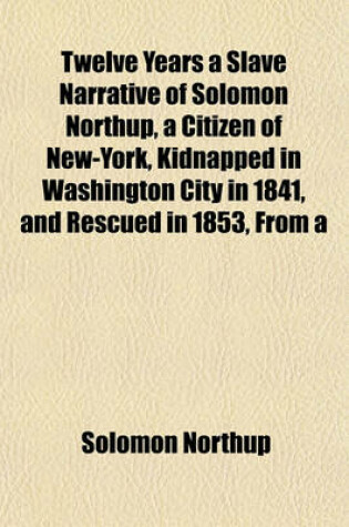 Cover of Twelve Years a Slave Narrative of Solomon Northup, a Citizen of New-York, Kidnapped in Washington City in 1841, and Rescued in 1853, from a