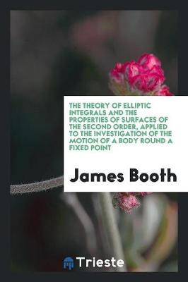Book cover for The Theory of Elliptic Integrals and the Properties of Surfaces of the Second Order, Applied to the Investigation of the Motion of a Body Round a Fixed Point
