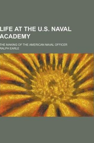 Cover of Life at the U.S. Naval Academy; The Making of the American Naval Officer