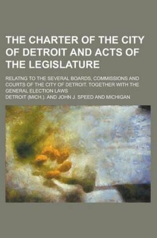 Cover of The Charter of the City of Detroit and Acts of the Legislature; Relatng to the Several Boards, Commissions and Courts of the City of Detroit. Together with the General Election Laws