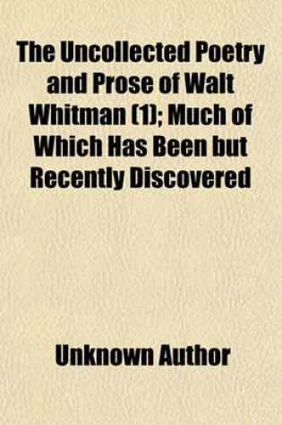 Cover of The Uncollected Poetry and Prose of Walt Whitman (Volume 1); Much of Which Has Been But Recently Discovered