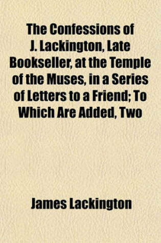 Cover of The Confessions of J. Lackington, Late Bookseller, at the Temple of the Muses, in a Series of Letters to a Friend; To Which Are Added, Two