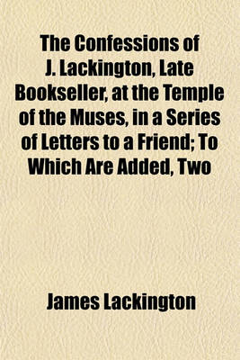 Book cover for The Confessions of J. Lackington, Late Bookseller, at the Temple of the Muses, in a Series of Letters to a Friend; To Which Are Added, Two