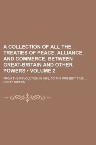 Cover of A Collection of All the Treaties of Peace, Alliance, and Commerce, Between Great-Britain and Other Powers (Volume 2); From the Revolution in 1688, to the Present Time