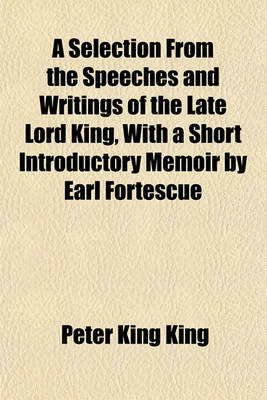 Book cover for A Selection from the Speeches and Writings of the Late Lord King, with a Short Introductory Memoir by Earl Fortescue