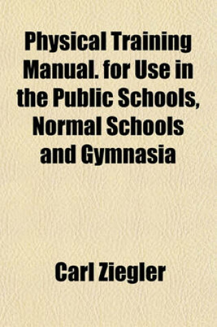 Cover of Physical Training Manual. for Use in the Public Schools, Normal Schools and Gymnasia