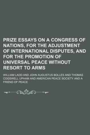 Cover of Prize Essays on a Congress of Nations, for the Adjustment of International Disputes, and for the Promotion of Universal Peace Without Resort to Arms