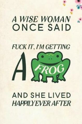 Cover of A Wise Woman Once Said Fuck it, I'm Getting a Frog And She Lived Happily Ever After