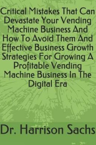 Cover of Critical Mistakes That Can Devastate Your Vending Machine Business And How To Avoid Them And Effective Business Growth Strategies For Growing A Profitable Vending Machine Business In The Digital Era