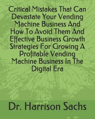 Book cover for Critical Mistakes That Can Devastate Your Vending Machine Business And How To Avoid Them And Effective Business Growth Strategies For Growing A Profitable Vending Machine Business In The Digital Era