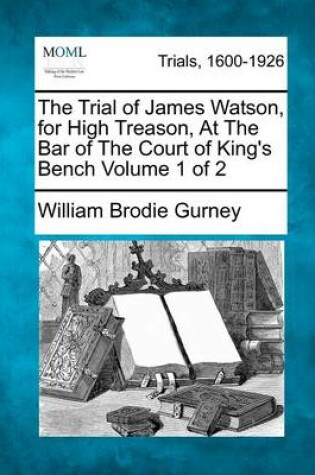 Cover of The Trial of James Watson, for High Treason, at the Bar of the Court of King's Bench Volume 1 of 2