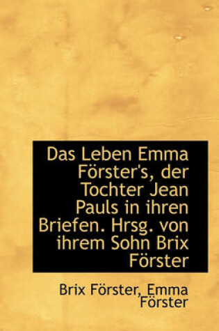 Cover of Das Leben Emma Forster's, Der Tochter Jean Pauls in Ihren Briefen. Hrsg. Von Ihrem Sohn Brix Forster