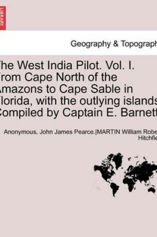 Cover of The West India Pilot. Vol. I. from Cape North of the Amazons to Cape Sable in Florida, with the Outlying Islands. Compiled by Captain E. Barnett. Vol. I, Fourth Edtion, Revised