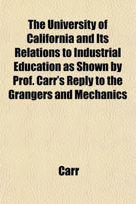 Book cover for The University of California and Its Relations to Industrial Education as Shown by Prof. Carr's Reply to the Grangers and Mechanics