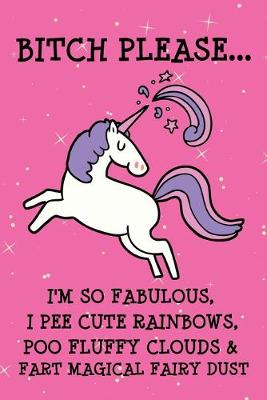 Book cover for Bitch Please I'm So Fabulous I Pee Cute Rainbows Poo Fluffy Clouds & Fart Magical Fairy Dust