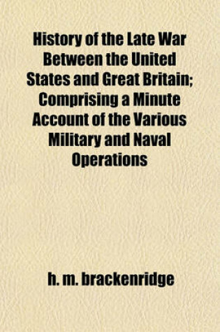 Cover of History of the Late War Between the United States and Great Britain; Comprising a Minute Account of the Various Military and Naval Operations
