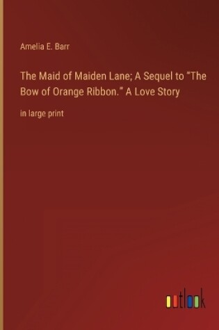 Cover of The Maid of Maiden Lane; A Sequel to The Bow of Orange Ribbon. A Love Story