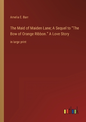 Book cover for The Maid of Maiden Lane; A Sequel to The Bow of Orange Ribbon. A Love Story