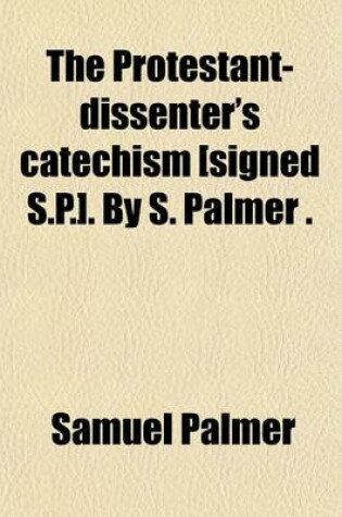 Cover of The Protestant-Dissenter's Catechism [Signed S.P.]. by S. Palmer (Ed. by G. Palmer).