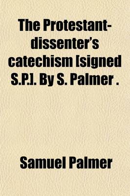 Book cover for The Protestant-Dissenter's Catechism [Signed S.P.]. by S. Palmer (Ed. by G. Palmer).