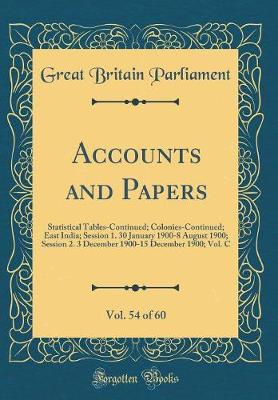 Book cover for Accounts and Papers, Vol. 54 of 60: Statistical Tables-Continued; Colonies-Continued; East India; Session 1. 30 January 1900-8 August 1900; Session 2. 3 December 1900-15 December 1900; Vol. C (Classic Reprint)